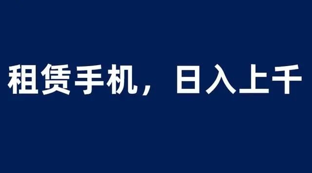 租赁手机蓝海项目，轻松到日入上千，小白0成本直接上手【揭秘】