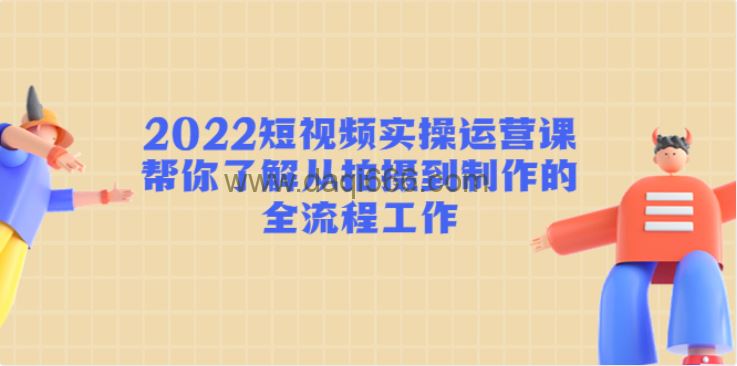 2022短视频实操运营课：帮你了解从拍摄到制作的全流程工作!