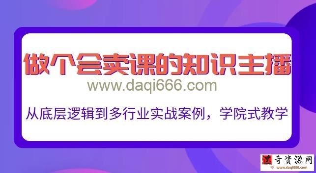 做一个会卖课的知识主播，从底层逻辑到多行业实战案例，学院式教学