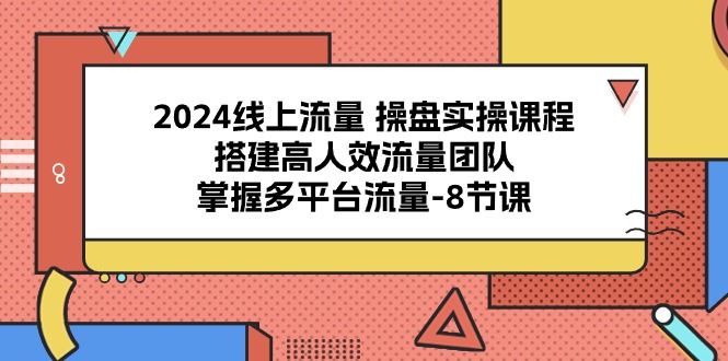 2024线上流量操盘实操课程，搭建高人效流量团队，掌握