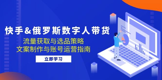 快手&俄罗斯 数字人带货：流量获取与选品策略 文案制作与账号运营指南