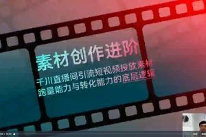 云栖电商·千川投放素材课：直播间引流短视频千川投放素材与投放策略进阶，9节完整