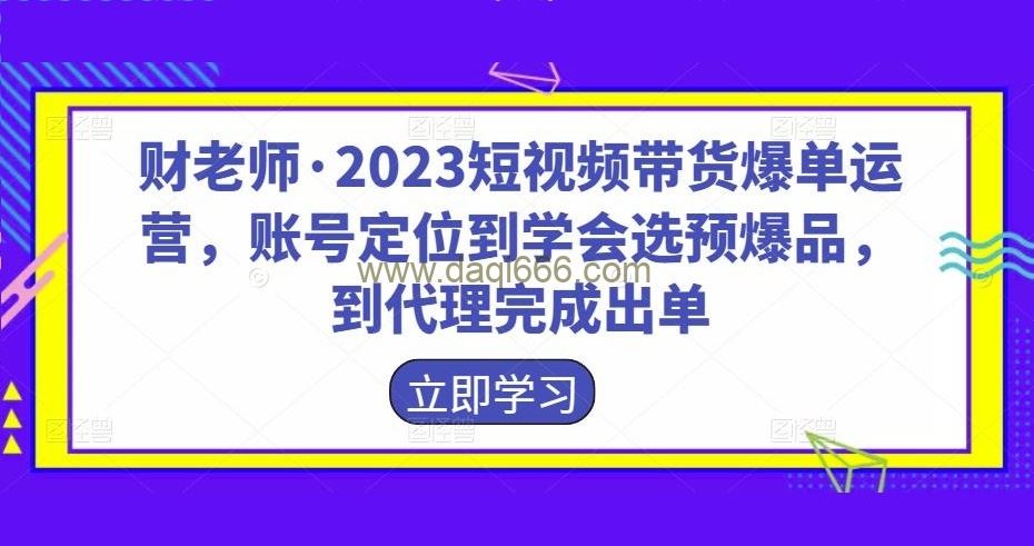 财老师·2023短视频带货爆单运营，账号定位到学会选预爆品，到代理完成出单