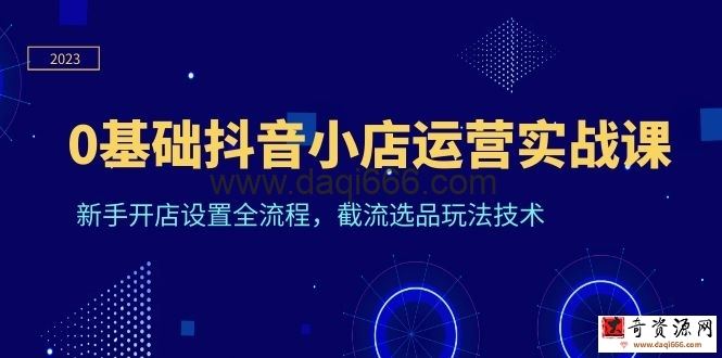 0基础抖音小店运营实战课，新手开店设置全流程，截流选品玩法技术