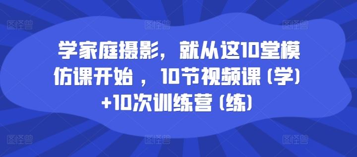 学家庭摄影，就从这10堂模仿课开始 ，10节视频课(学)+10次训练营(练)