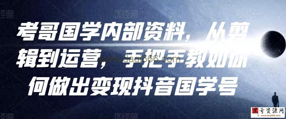 考哥国学内部资料，从剪辑到运营，手把手教如你‬何做出变现抖音‬国学号（教程+素材+模板）