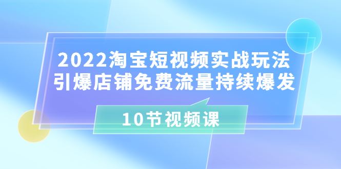 【短视频抖店蓝海暴利区】 【010 2022淘宝短视频实战玩法：引爆店铺流量持续爆发（10节视频课）