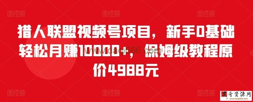 猎人联盟视频号项目，新手0基础轻松月赚10000+，保姆级教程原价4988元