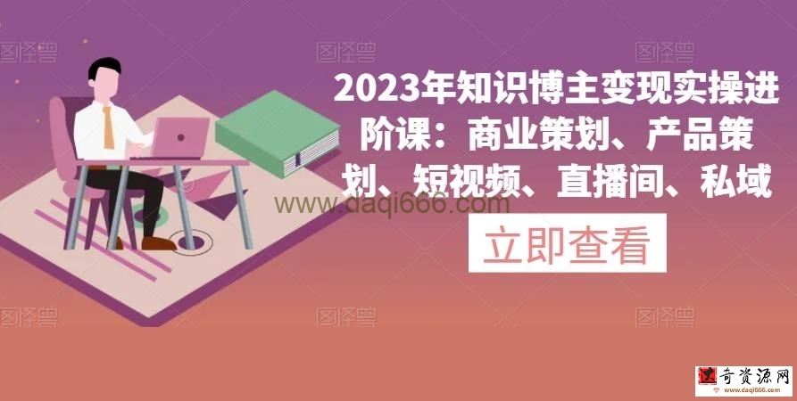 2023年知识博主变现实操进阶课：商业策划、产品策划、短视频、直播间、私域