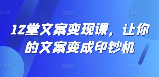 12堂文案写作变现课，让你的文案变成印钞机