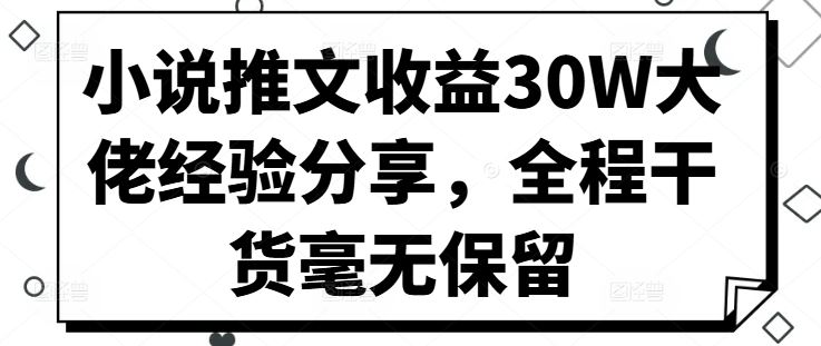 小说推文收益30W大佬经验分享，全程干货毫无保留【项目拆解】