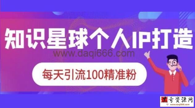 《知识星球个人IP打造系列课程》每天引流100精准粉