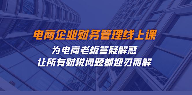 电商企业-财务管理线上课:为电商老板答疑解惑-让所有财税问题都迎刃而解