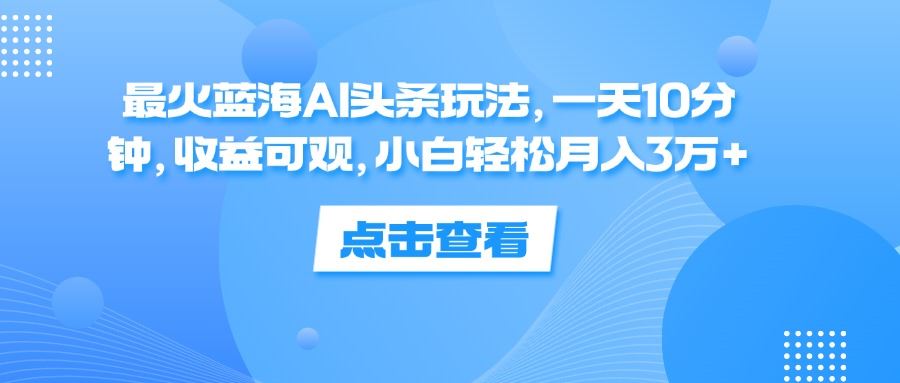 最火蓝海AI头条玩法，一天10分钟，收益可观，小白轻松月入3万+【项目拆解】