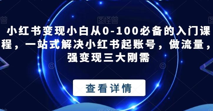 小红书变现小白从0-100必备的入门课程，一站式解决小红书起账号，做流量，强变现三大刚需