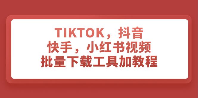 TIKTOK,抖音,快手,小红书视频批量下载工具加教程