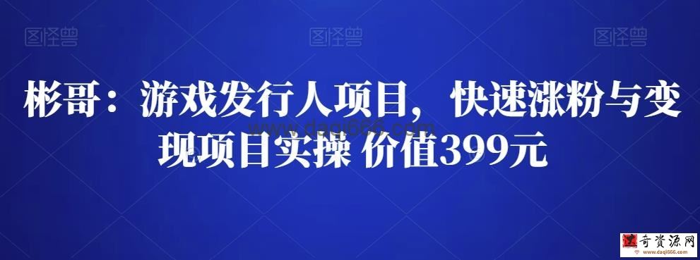 彬哥游戏发行人项目，快速涨粉与变现项目实操 价值399元