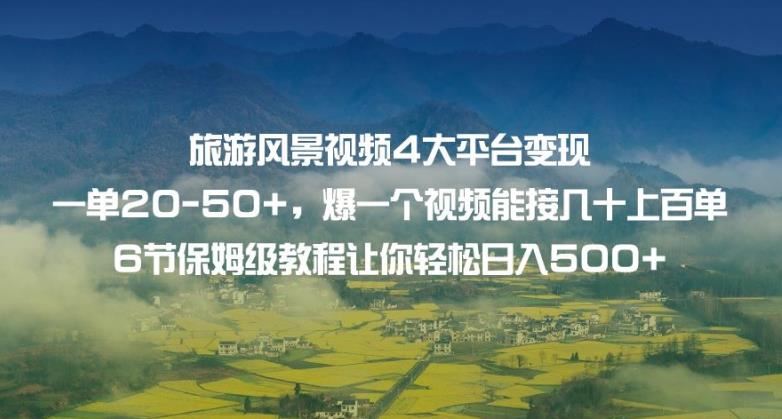 旅游风景视频4大平台变现单20-50+，爆一个视频能接几十上百单6节保姆级教程让你轻松日入500+