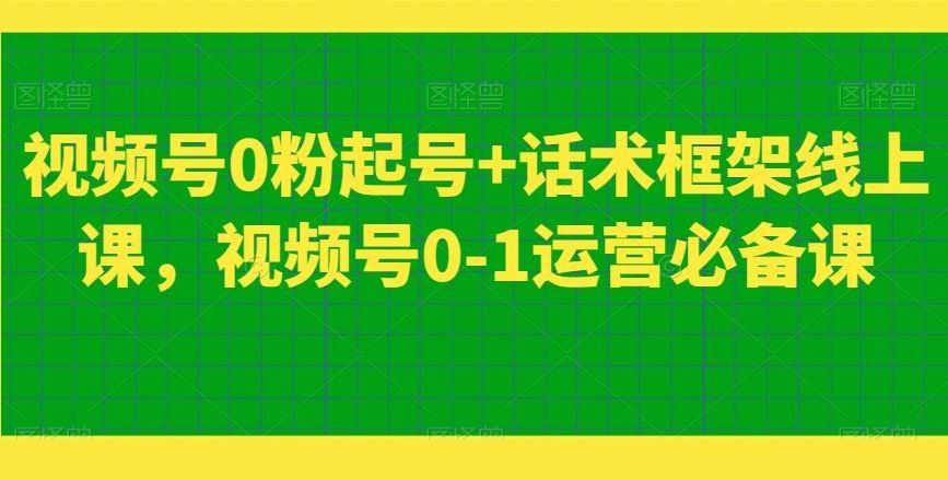 视频号0粉起号+话术框架线上课，视频号0-1运营必备课