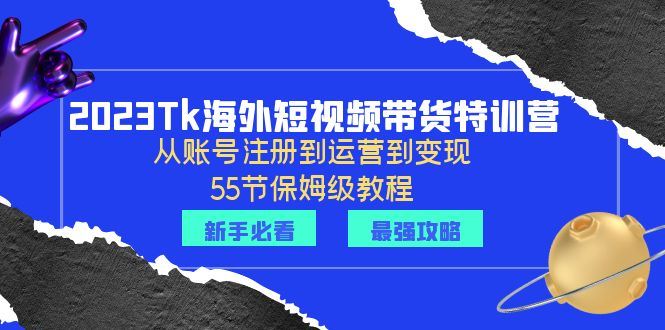 2023Tk海外-短视频带货特训营：从账号注册到运营到变现-55节保姆级教程！