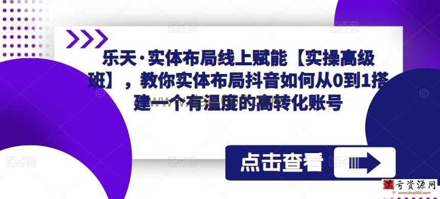 乐天·实体布局线上赋能【实操高级班】，教你实体布局抖音如何从0到1搭建一个有温度的高转化账号