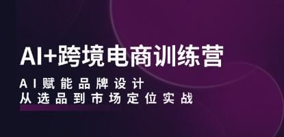 《AI+跨境电商训练营》AI赋能品牌设计，从选品到市场定位实战