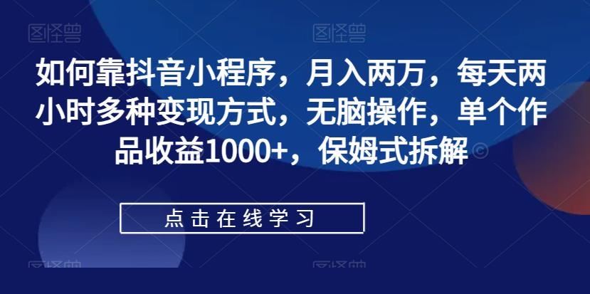 如何靠抖音小程序，月入两万，每天两小时多种变现方式，无脑操作，单个作品收益1000+，保姆式拆解