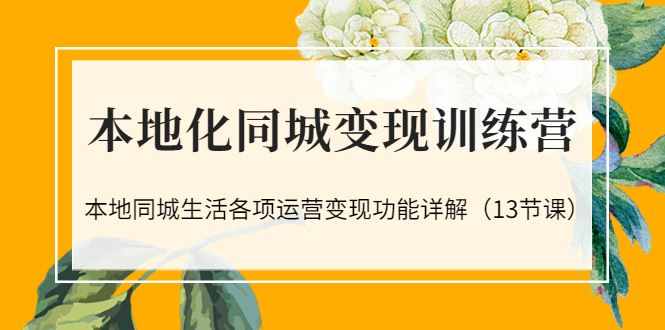 本地化同城变现训练营：本地同城生活各项运营变现功能详解（13节课）