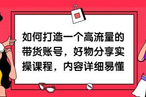 如何打造一个高流量的带货账号，好物分享实操课程，内容详细易懂