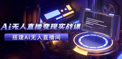 《全套Ai无人直播变现实战课》搭建AI无人直播间，利用AI赚钱