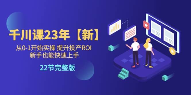 【短视频抖店蓝海暴利区1.0】 【073 千川课23年【新】从0-1开始实操 提升投产ROI 新手也能快速上手 22节完整版】