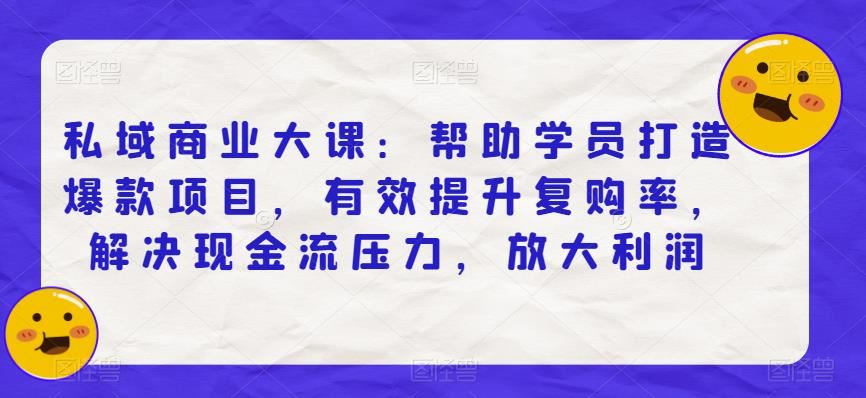 私域商业大课：帮助学员打造爆款项目，有效提升复购率，解决现金流压力，放大利润