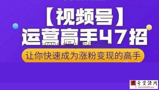 【视频号运营】视频号运营高手47招，让你快速成为涨粉变现高手