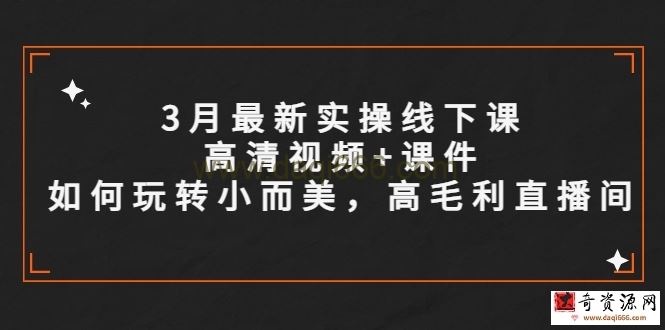 3月最新实操线下课高清视频+课件，如何玩转小而美，高毛利直播间