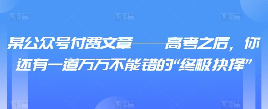 某公众号付费文章——高考之后，你还有一道万万不能错的“终极抉择”