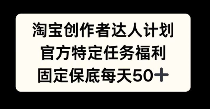 淘宝创作者达人计划，官方特定任务福利，固定保底每天50+【项目拆解】