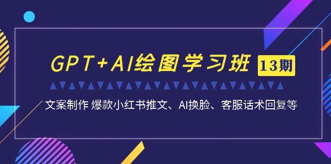 GPT+AI绘图学习班13期更新-文案制作爆款小红书推文、AI换脸、客服话术