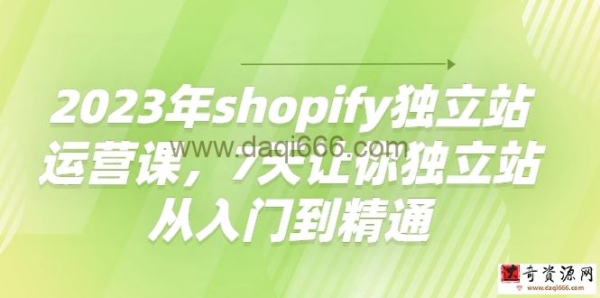 2023年shopify独立站运营课,7天让你独立站从入门到精通