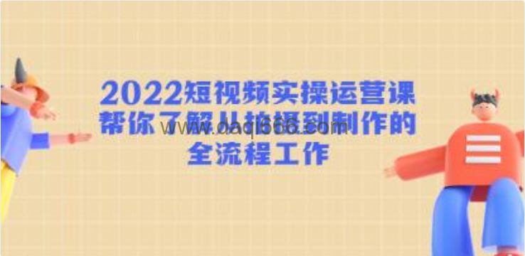 《短视频实操运营课》帮你了解从拍摄到制作的全流程工作!